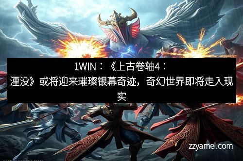 1WIN:《上古卷轴4:湮没》或将迎来璀璨银幕奇迹,奇幻世界即将走入现实