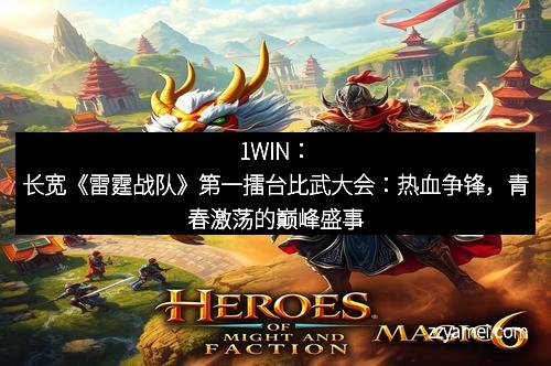 1WIN:长宽《雷霆战队》第一擂台比武大会:热血争锋,青春激荡的巅峰盛事