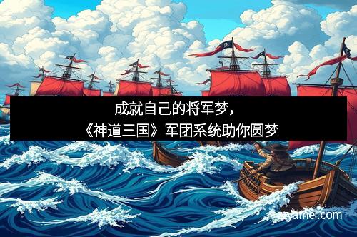 成就自己的将军梦,《神道三国》军团系统助你圆梦
